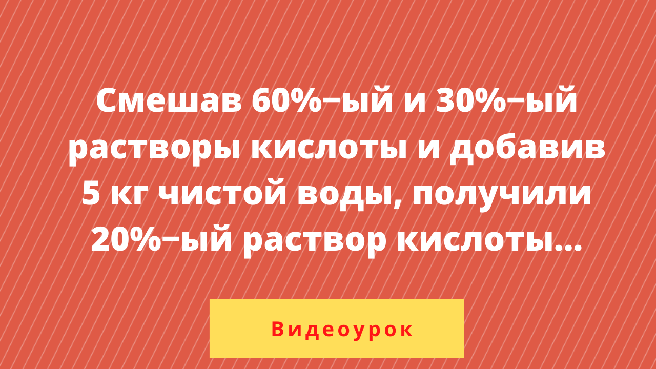 Смешав 60 ый и 30 ый. Смешав 60%. Смешав 60 и 30 растворы кислоты и добавив 5 кг чистой воды получили 20.