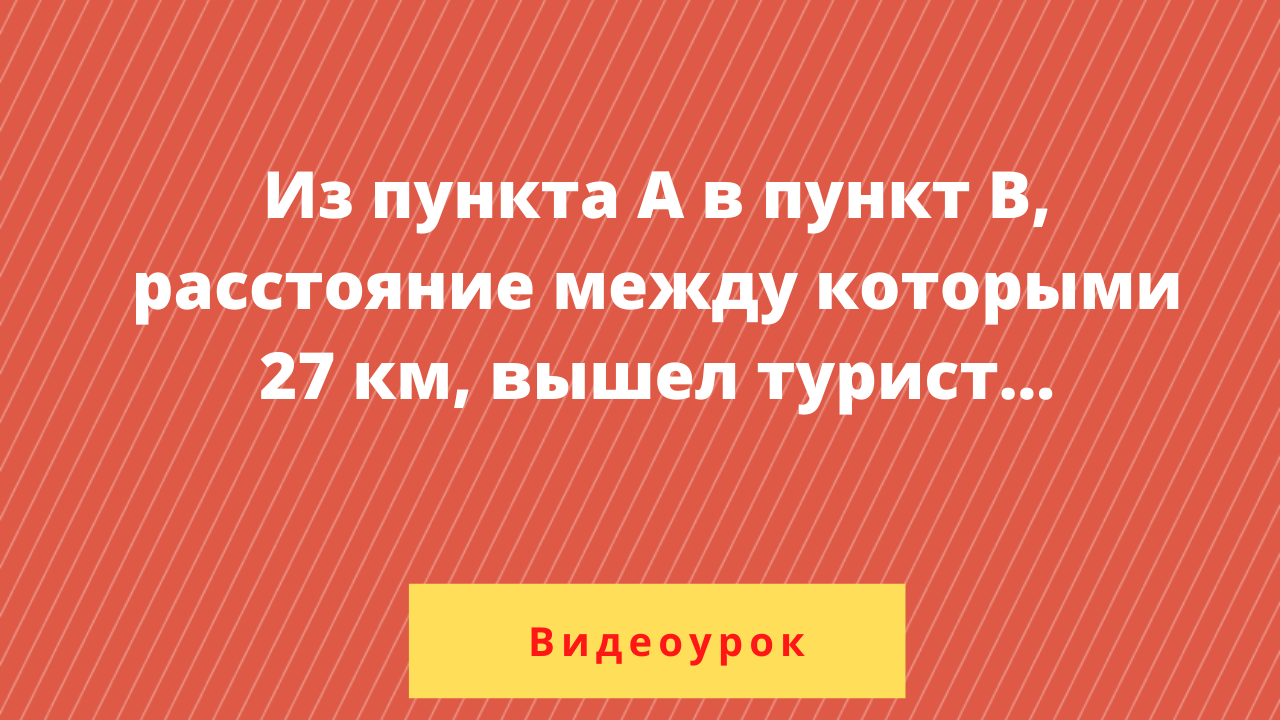 Из пункта А в пункт В, расстояние между которыми 27 км, вышел турист |  Подготовка к ОГЭ по математике